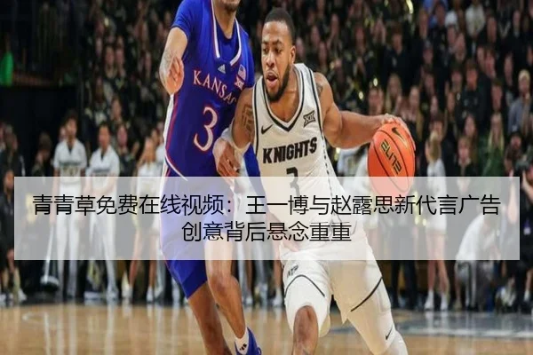 青青草免费在线视频：王一博与赵露思新代言广告创意背后悬念重重